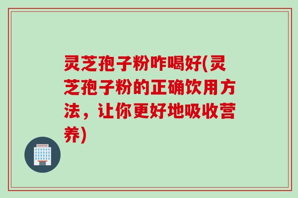 灵芝孢子粉咋喝好(灵芝孢子粉的正确饮用方法,让你更好地吸收营养) 灵芝孢子粉咋喝好(灵芝孢子粉的正确饮用方法,让你更好地吸收营养)
