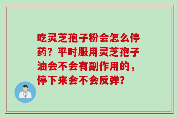吃灵芝孢子粉会怎么停药？平时服用灵芝孢子油会不会有副作用的，停下来会不会反弹？