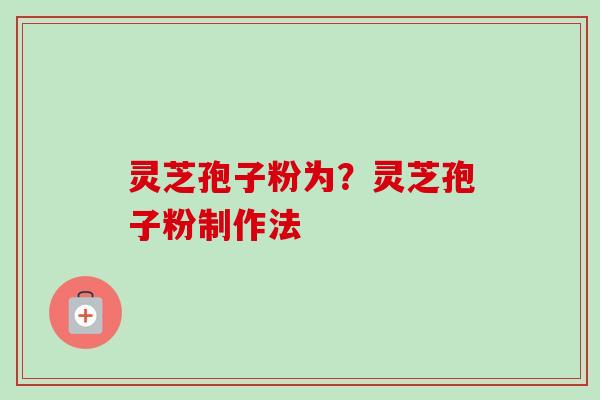 灵芝孢子粉为？灵芝孢子粉制作法