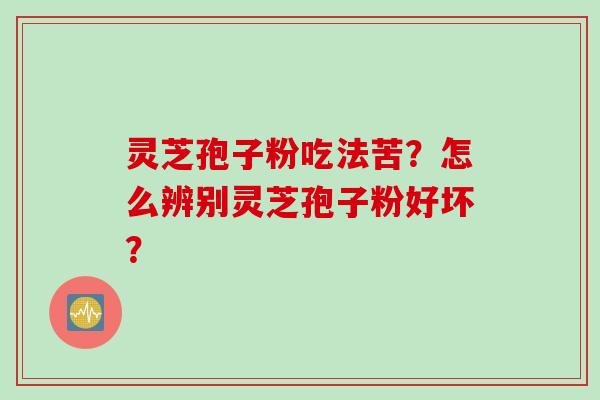 灵芝孢子粉吃法苦？怎么辨别灵芝孢子粉好坏？