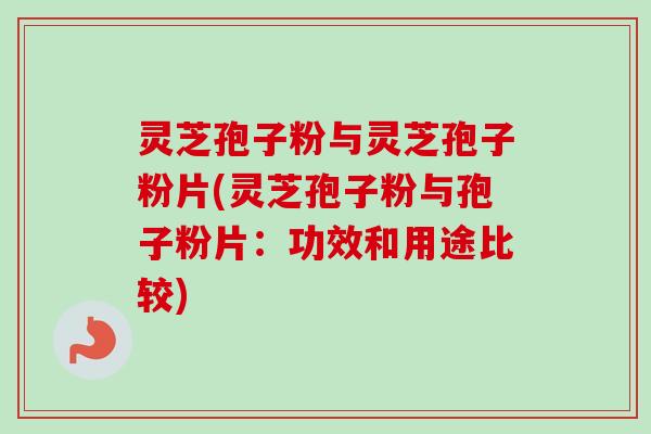 灵芝孢子粉与灵芝孢子粉片(灵芝孢子粉与孢子粉片：功效和用途比较)