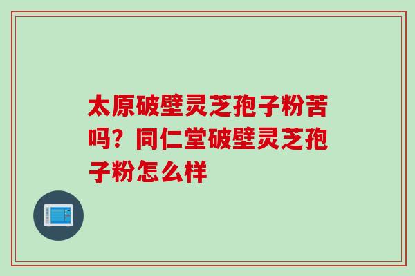 太原破壁灵芝孢子粉苦吗？同仁堂破壁灵芝孢子粉怎么样