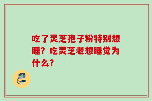 吃了灵芝孢子粉特别想睡？吃灵芝老想睡觉为什么？