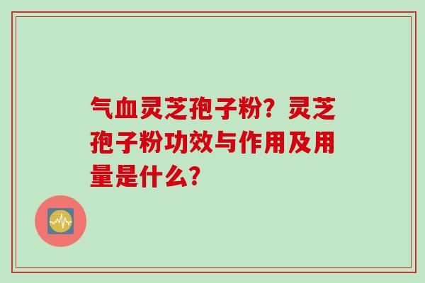 气血灵芝孢子粉？灵芝孢子粉功效与作用及用量是什么？