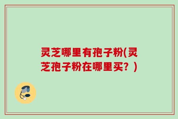 灵芝哪里有孢子粉(灵芝孢子粉在哪里买？)