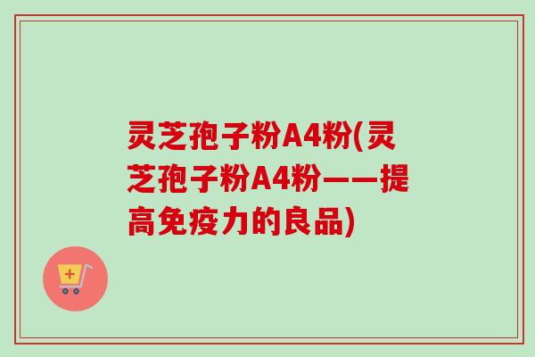 灵芝孢子粉A4粉(灵芝孢子粉A4粉——提高免疫力的良品)