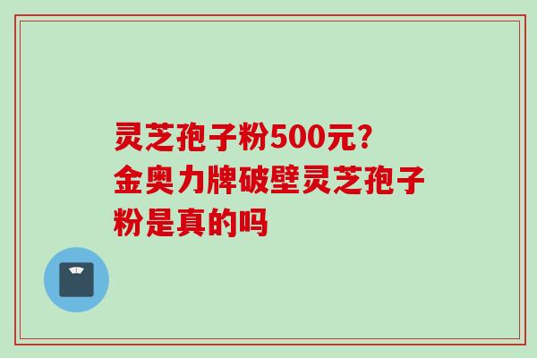 灵芝孢子粉500元？金奥力牌破壁灵芝孢子粉是真的吗