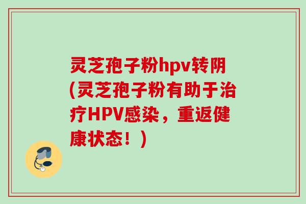 灵芝孢子粉hpv转阴(灵芝孢子粉有助于治疗HPV感染，重返健康状态！)