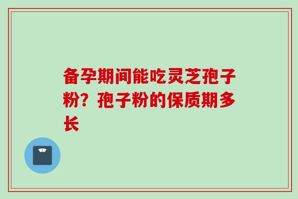 备孕期间能吃灵芝孢子粉？孢子粉的保质期多长