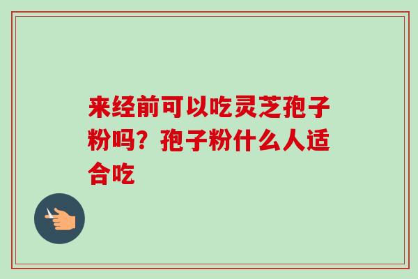 来经前可以吃灵芝孢子粉吗？孢子粉什么人适合吃