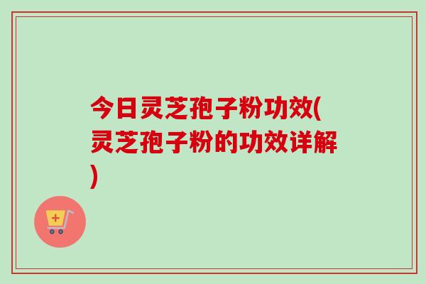 今日灵芝孢子粉功效(灵芝孢子粉的功效详解)