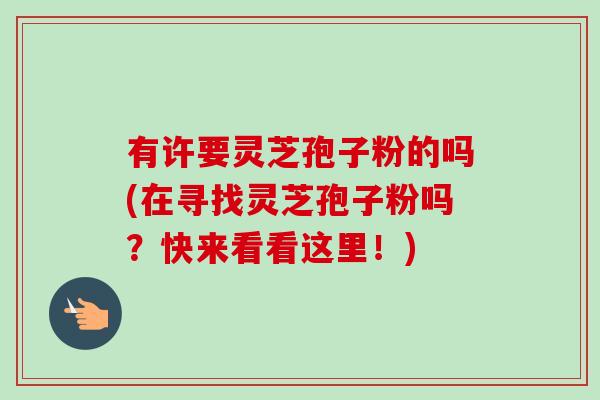 有许要灵芝孢子粉的吗(在寻找灵芝孢子粉吗？快来看看这里！)