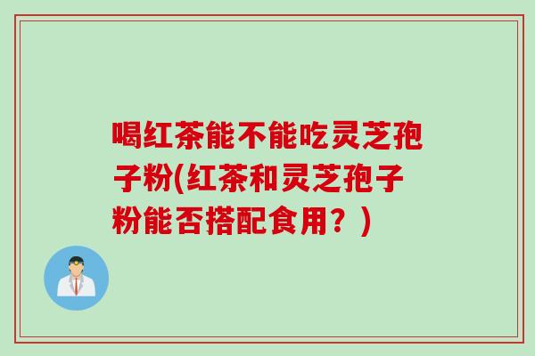 喝红茶能不能吃灵芝孢子粉(红茶和灵芝孢子粉能否搭配食用？)