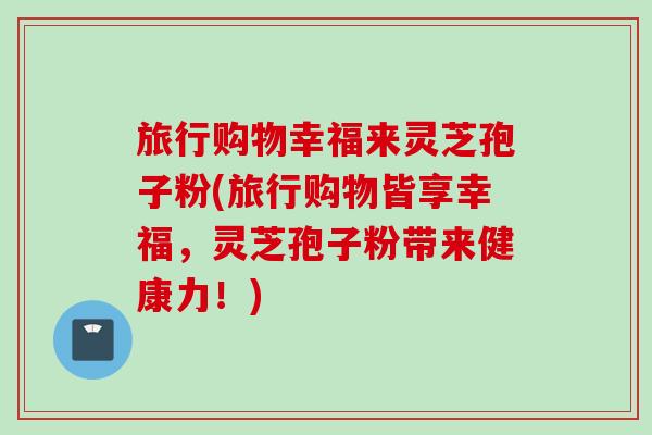旅行购物幸福来灵芝孢子粉(旅行购物皆享幸福，灵芝孢子粉带来健康力！)