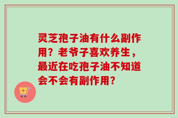 灵芝孢子油有什么副作用？老爷子喜欢养生，最近在吃孢子油不知道会不会有副作用？