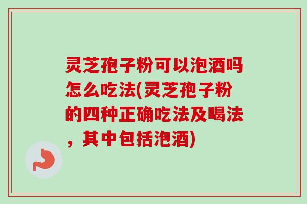 灵芝孢子粉可以泡酒吗怎么吃法(灵芝孢子粉的四种正确吃法及喝法，其中包括泡酒)