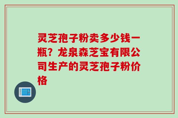 灵芝孢子粉卖多少钱一瓶?龙泉森芝宝有限公司生产的灵芝孢子粉价格 灵芝孢子粉卖多少钱一瓶?龙泉森芝宝有限公司生产的灵芝孢子粉价格