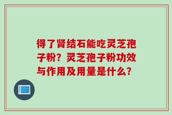 得了肾结石能吃灵芝孢子粉？灵芝孢子粉功效与作用及用量是什么？