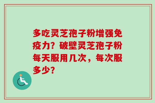 多吃灵芝孢子粉增强免疫力？破壁灵芝孢子粉每天服用几次，每次服多少？