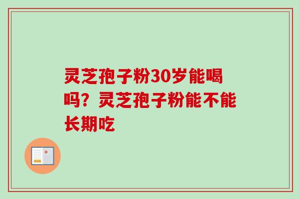 灵芝孢子粉30岁能喝吗？灵芝孢子粉能不能长期吃