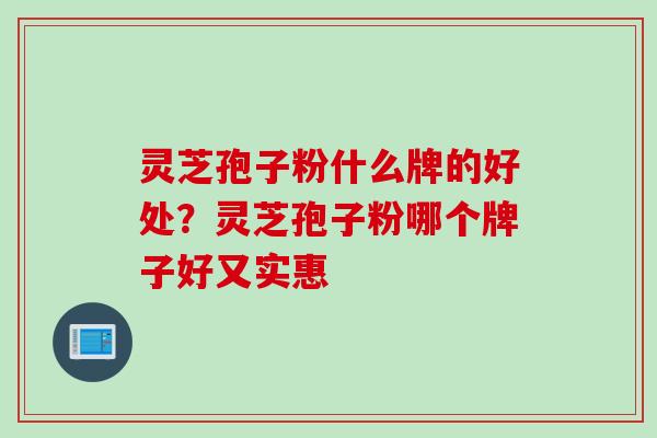 灵芝孢子粉什么牌的好处？灵芝孢子粉哪个牌子好又实惠