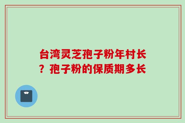 台湾灵芝孢子粉年村长？孢子粉的保质期多长