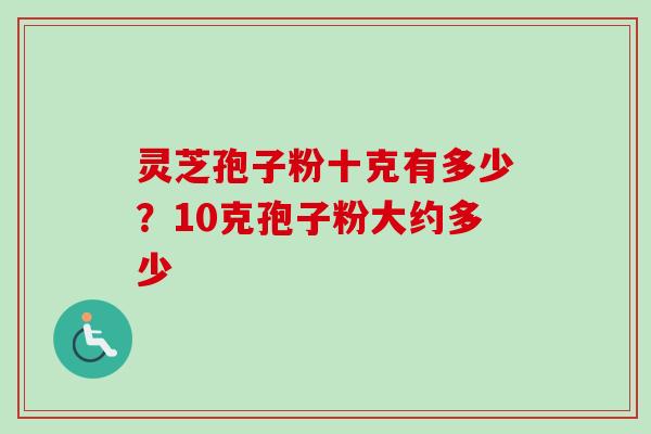 灵芝孢子粉十克有多少？10克孢子粉大约多少