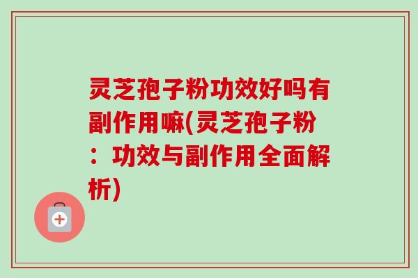 灵芝孢子粉功效好吗有副作用嘛(灵芝孢子粉：功效与副作用全面解析)