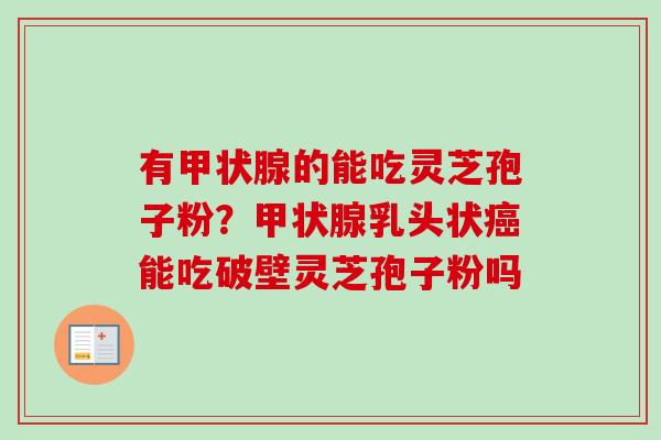 有甲状腺的能吃灵芝孢子粉？甲状腺乳头状癌能吃破壁灵芝孢子粉吗