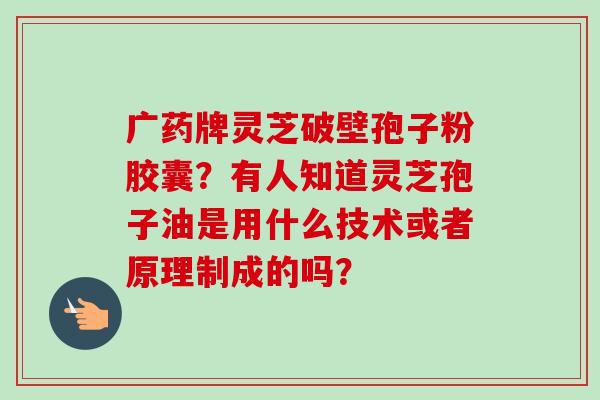 广药牌灵芝破壁孢子粉胶囊？有人知道灵芝孢子油是用什么技术或者原理制成的吗？