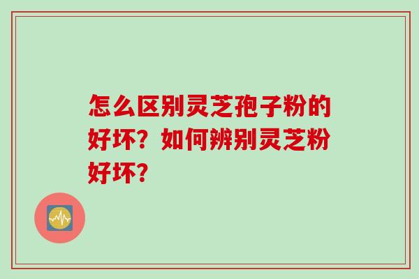 怎么区别灵芝孢子粉的好坏？如何辨别灵芝粉好坏？