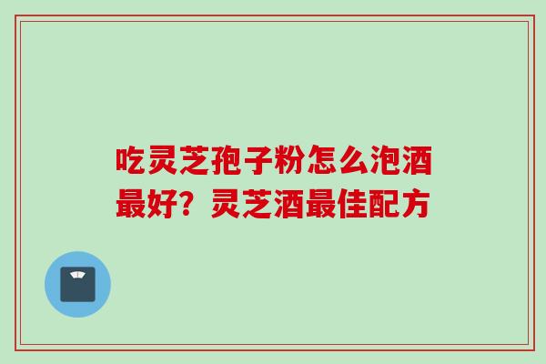 吃灵芝孢子粉怎么泡酒好?灵芝酒佳配方 吃灵芝孢子粉怎么泡酒好?灵芝酒佳配方