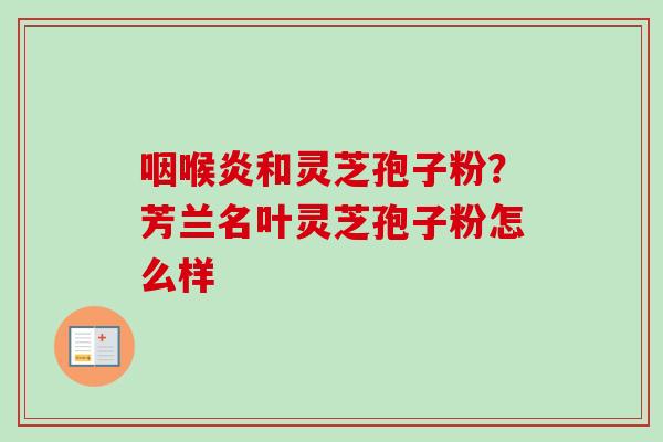 咽喉炎和灵芝孢子粉？芳兰名叶灵芝孢子粉怎么样