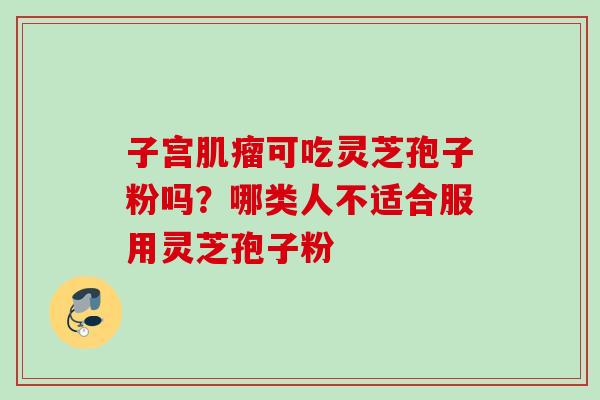 子宫肌瘤可吃灵芝孢子粉吗？哪类人不适合服用灵芝孢子粉