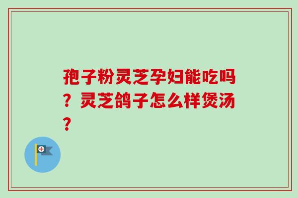 孢子粉灵芝孕妇能吃吗？灵芝鸽子怎么样煲汤？