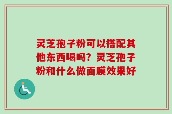 灵芝孢子粉可以搭配其他东西喝吗？灵芝孢子粉和什么做面膜效果好