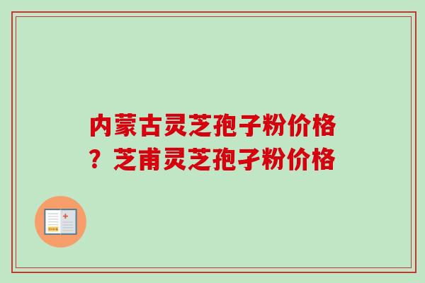 内蒙古灵芝孢子粉价格？芝甫灵芝孢孑粉价格