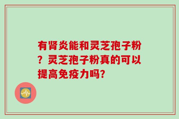 有肾炎能和灵芝孢子粉？灵芝孢子粉真的可以提高免疫力吗？