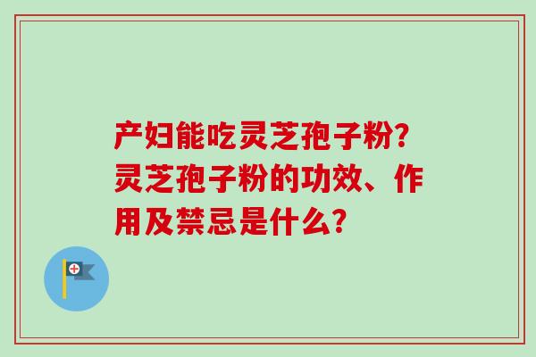 产妇能吃灵芝孢子粉？灵芝孢子粉的功效、作用及禁忌是什么？