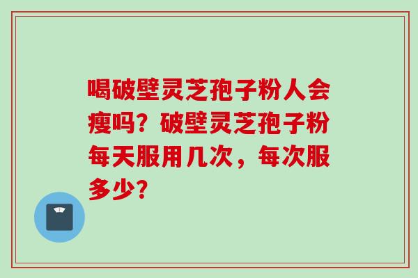 喝破壁灵芝孢子粉人会瘦吗？破壁灵芝孢子粉每天服用几次，每次服多少？