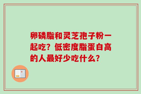 卵磷脂和灵芝孢子粉一起吃？低密度脂蛋白高的人最好少吃什么？