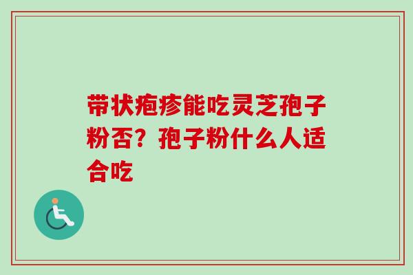 带状疱疹能吃灵芝孢子粉否？孢子粉什么人适合吃
