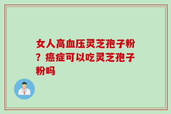 女人高血压灵芝孢子粉？癌症可以吃灵芝孢子粉吗