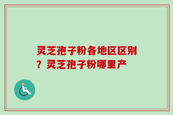 灵芝孢子粉各地区区别？灵芝孢子粉哪里产