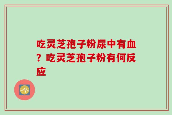 吃灵芝孢子粉尿中有血？吃灵芝孢子粉有何反应