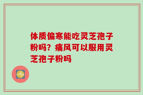 体质偏寒能吃灵芝孢子粉吗？痛风可以服用灵芝孢子粉吗