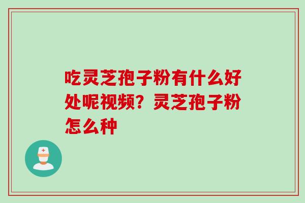 吃灵芝孢子粉有什么好处呢视频？灵芝孢子粉怎么种