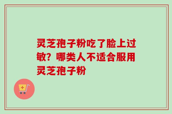 灵芝孢子粉吃了脸上?哪类人不适合服用灵芝孢子粉 灵芝孢子粉吃了脸上?哪类人不适合服用灵芝孢子粉