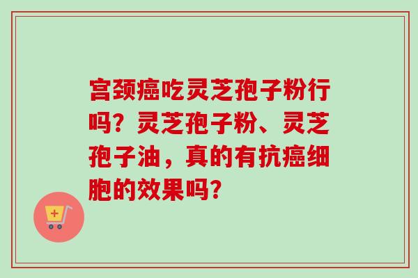 宫颈癌吃灵芝孢子粉行吗？灵芝孢子粉、灵芝孢子油，真的有抗癌细胞的效果吗？