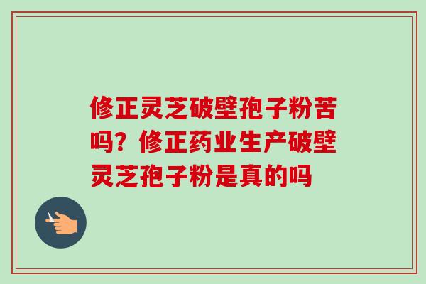 修正灵芝破壁孢子粉苦吗？修正药业生产破壁灵芝孢子粉是真的吗